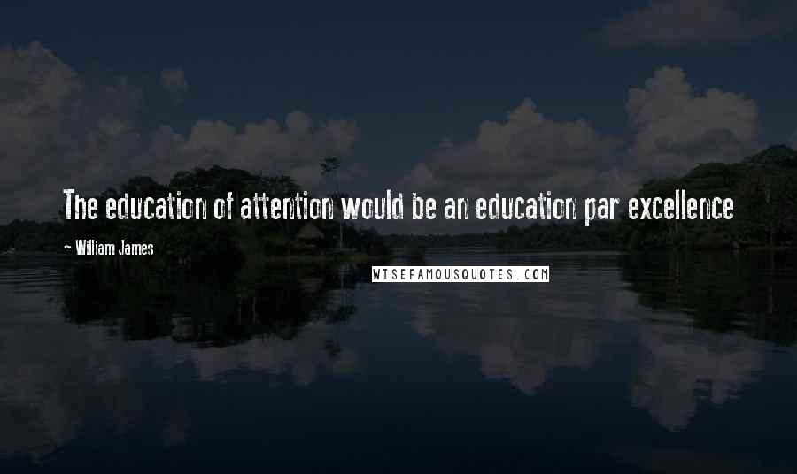 William James Quotes: The education of attention would be an education par excellence
