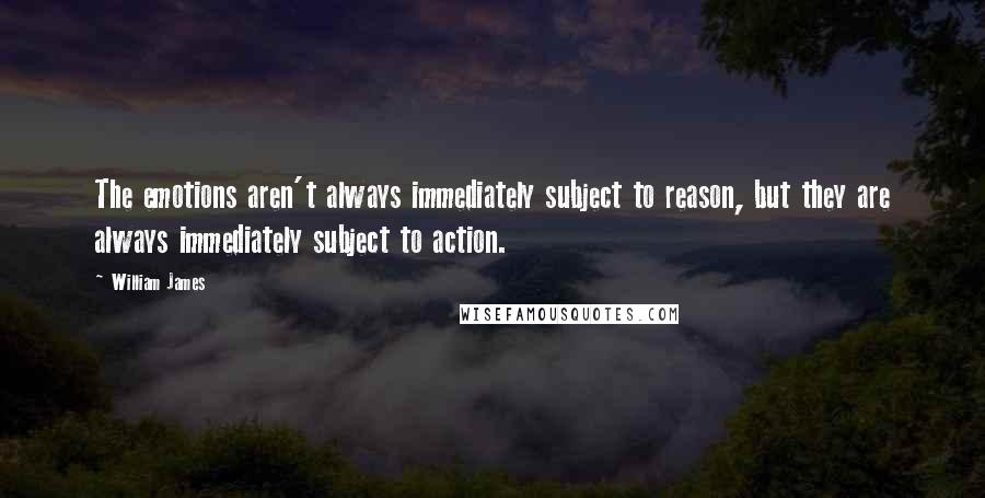 William James Quotes: The emotions aren't always immediately subject to reason, but they are always immediately subject to action.