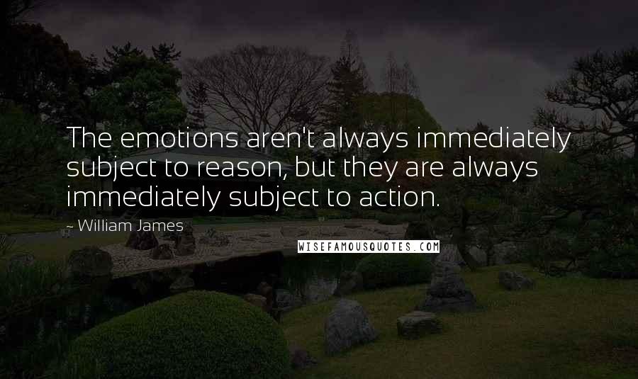 William James Quotes: The emotions aren't always immediately subject to reason, but they are always immediately subject to action.