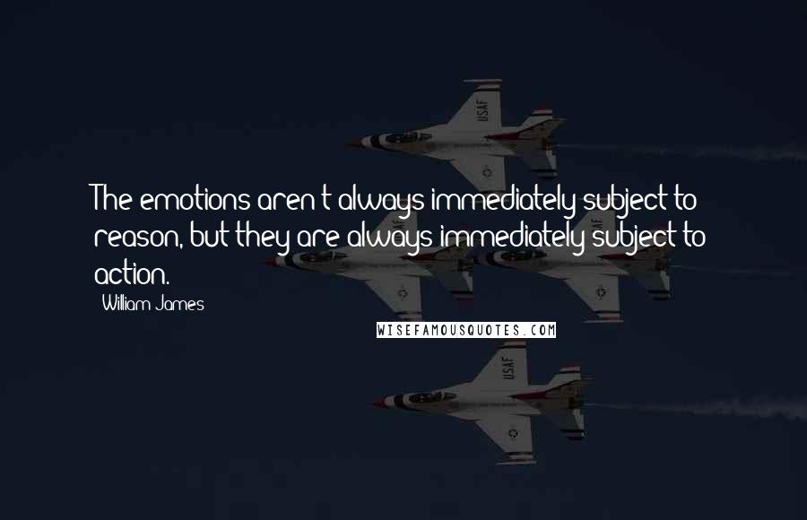 William James Quotes: The emotions aren't always immediately subject to reason, but they are always immediately subject to action.