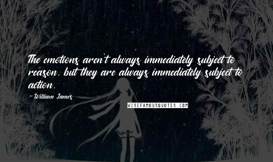 William James Quotes: The emotions aren't always immediately subject to reason, but they are always immediately subject to action.