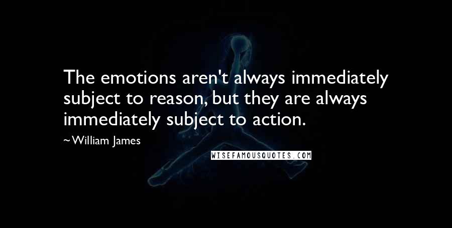 William James Quotes: The emotions aren't always immediately subject to reason, but they are always immediately subject to action.