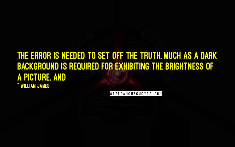 William James Quotes: The error is needed to set off the truth, much as a dark background is required for exhibiting the brightness of a picture. And