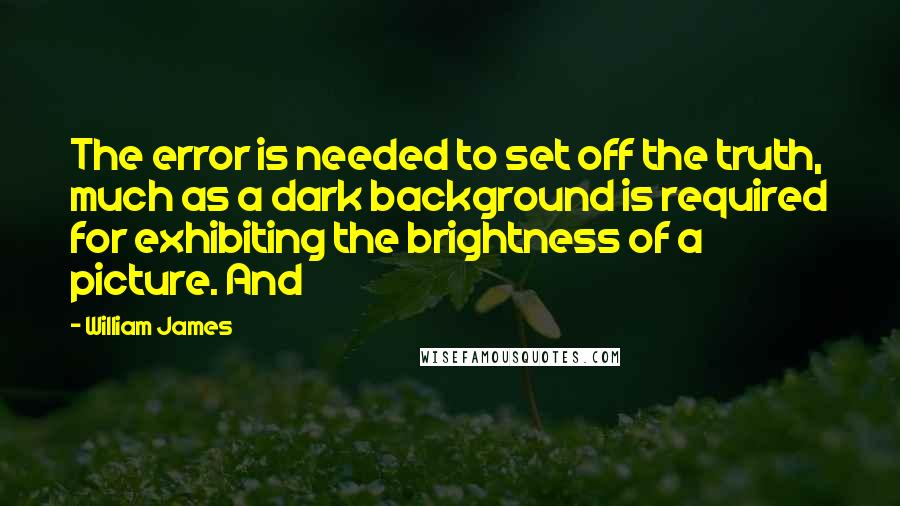 William James Quotes: The error is needed to set off the truth, much as a dark background is required for exhibiting the brightness of a picture. And