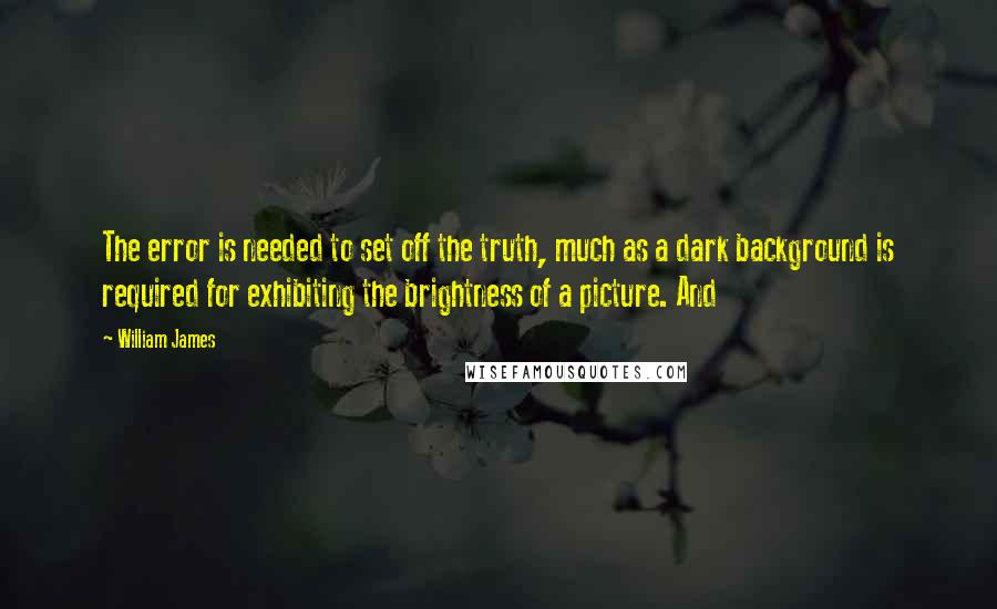 William James Quotes: The error is needed to set off the truth, much as a dark background is required for exhibiting the brightness of a picture. And