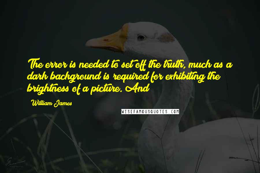 William James Quotes: The error is needed to set off the truth, much as a dark background is required for exhibiting the brightness of a picture. And