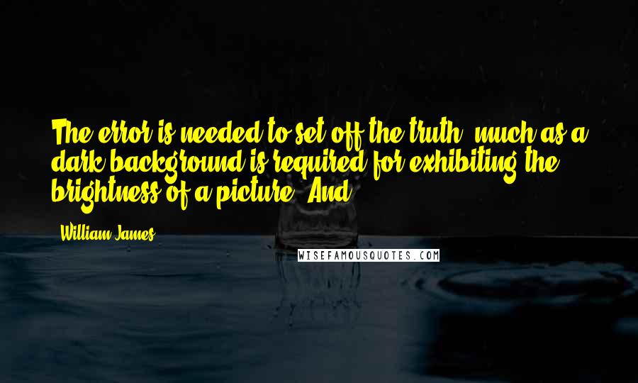 William James Quotes: The error is needed to set off the truth, much as a dark background is required for exhibiting the brightness of a picture. And