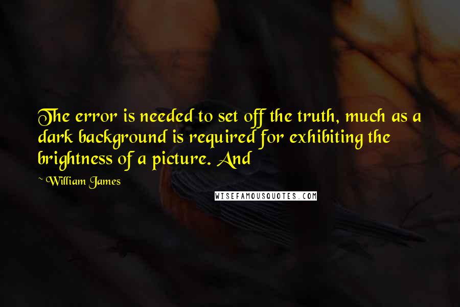 William James Quotes: The error is needed to set off the truth, much as a dark background is required for exhibiting the brightness of a picture. And