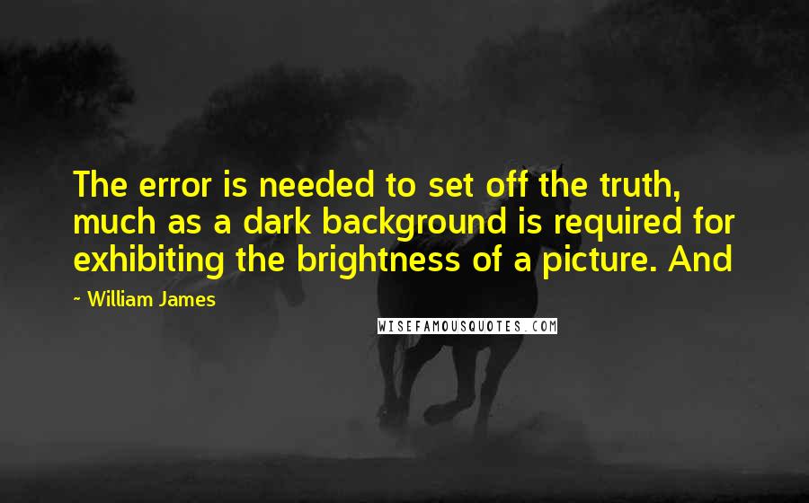 William James Quotes: The error is needed to set off the truth, much as a dark background is required for exhibiting the brightness of a picture. And