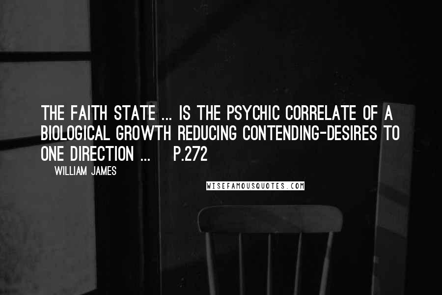 William James Quotes: The faith state ... is the psychic correlate of a biological growth reducing contending-desires to one direction ... [p.272]