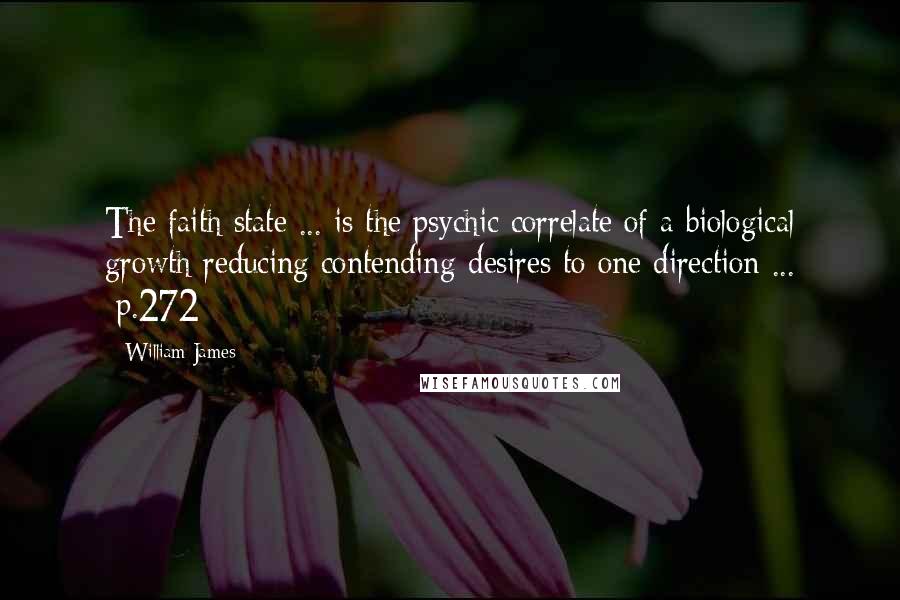 William James Quotes: The faith state ... is the psychic correlate of a biological growth reducing contending-desires to one direction ... [p.272]