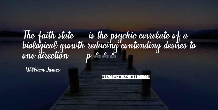 William James Quotes: The faith state ... is the psychic correlate of a biological growth reducing contending-desires to one direction ... [p.272]