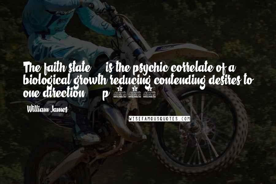 William James Quotes: The faith state ... is the psychic correlate of a biological growth reducing contending-desires to one direction ... [p.272]