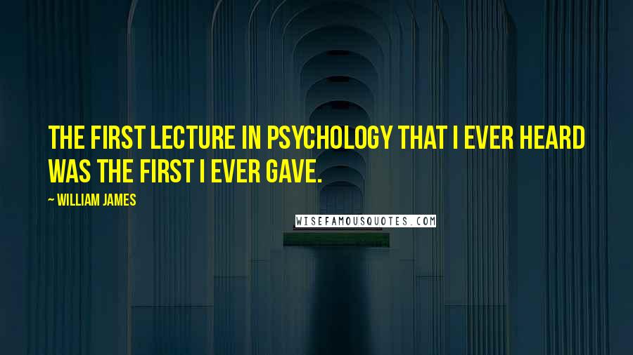 William James Quotes: The first lecture in psychology that I ever heard was the first I ever gave.