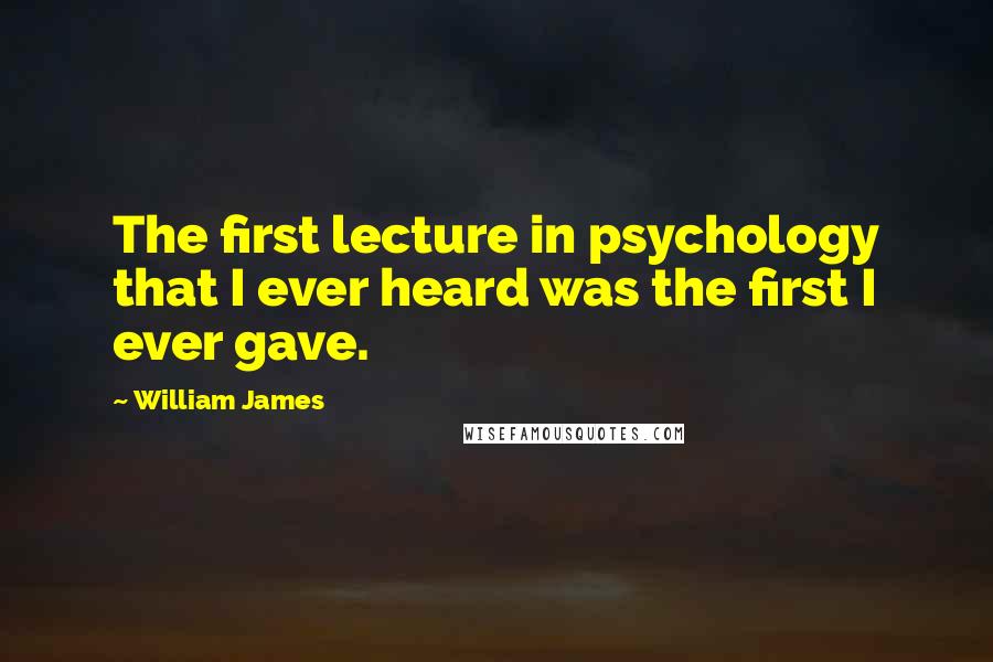 William James Quotes: The first lecture in psychology that I ever heard was the first I ever gave.