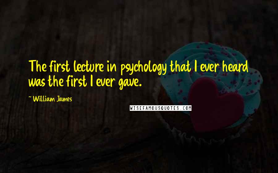 William James Quotes: The first lecture in psychology that I ever heard was the first I ever gave.