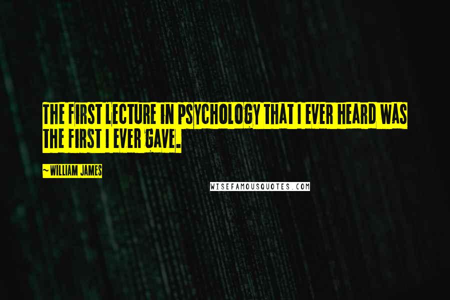 William James Quotes: The first lecture in psychology that I ever heard was the first I ever gave.