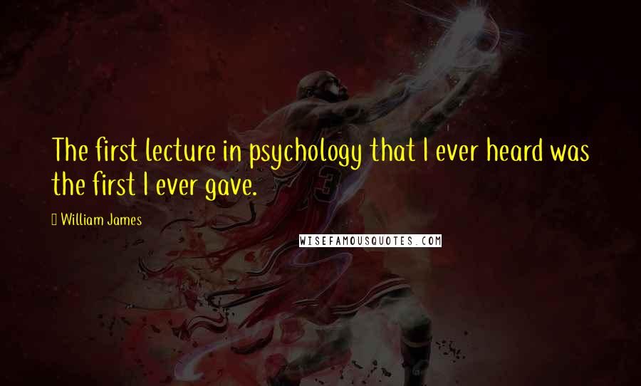 William James Quotes: The first lecture in psychology that I ever heard was the first I ever gave.