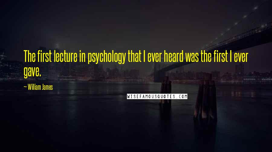 William James Quotes: The first lecture in psychology that I ever heard was the first I ever gave.