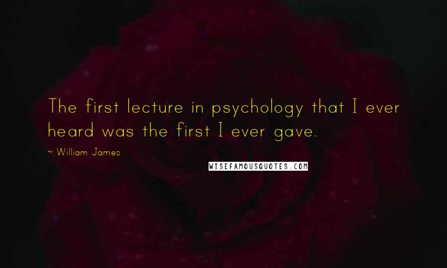 William James Quotes: The first lecture in psychology that I ever heard was the first I ever gave.