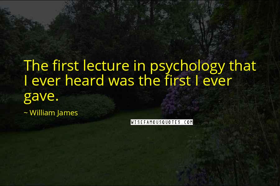 William James Quotes: The first lecture in psychology that I ever heard was the first I ever gave.