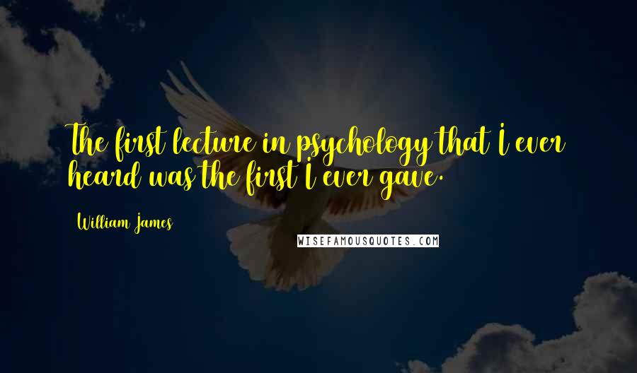 William James Quotes: The first lecture in psychology that I ever heard was the first I ever gave.