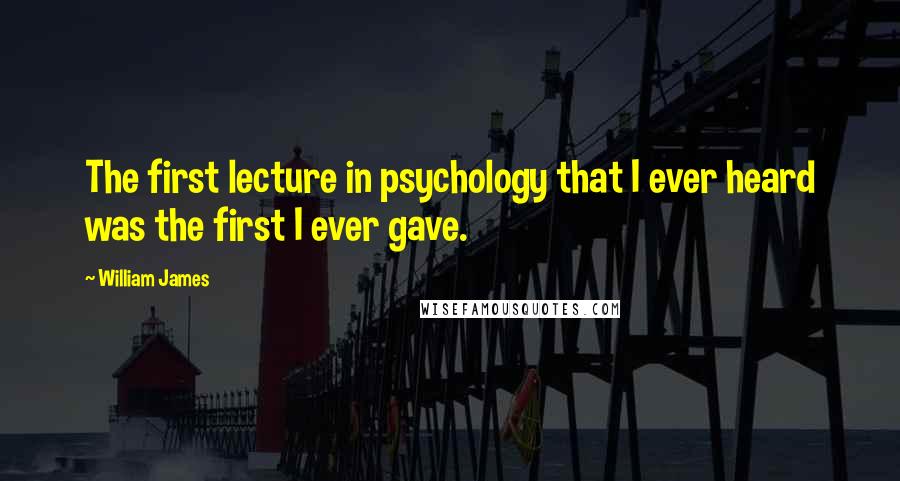 William James Quotes: The first lecture in psychology that I ever heard was the first I ever gave.