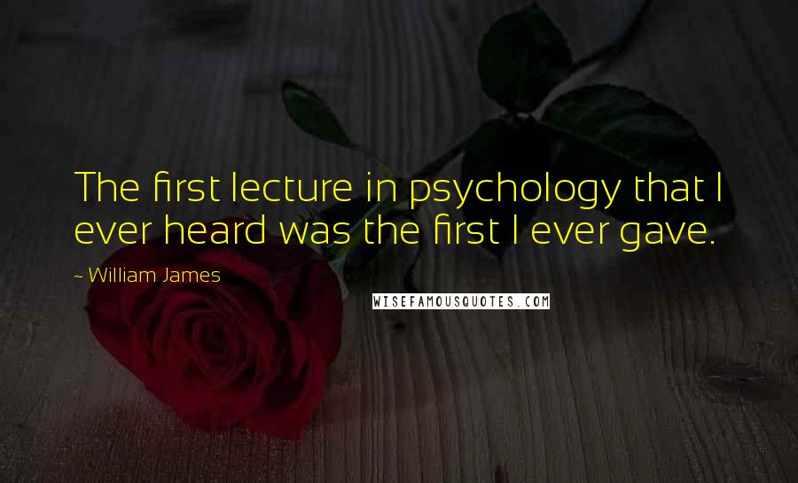 William James Quotes: The first lecture in psychology that I ever heard was the first I ever gave.