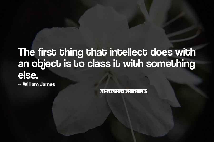 William James Quotes: The first thing that intellect does with an object is to class it with something else.