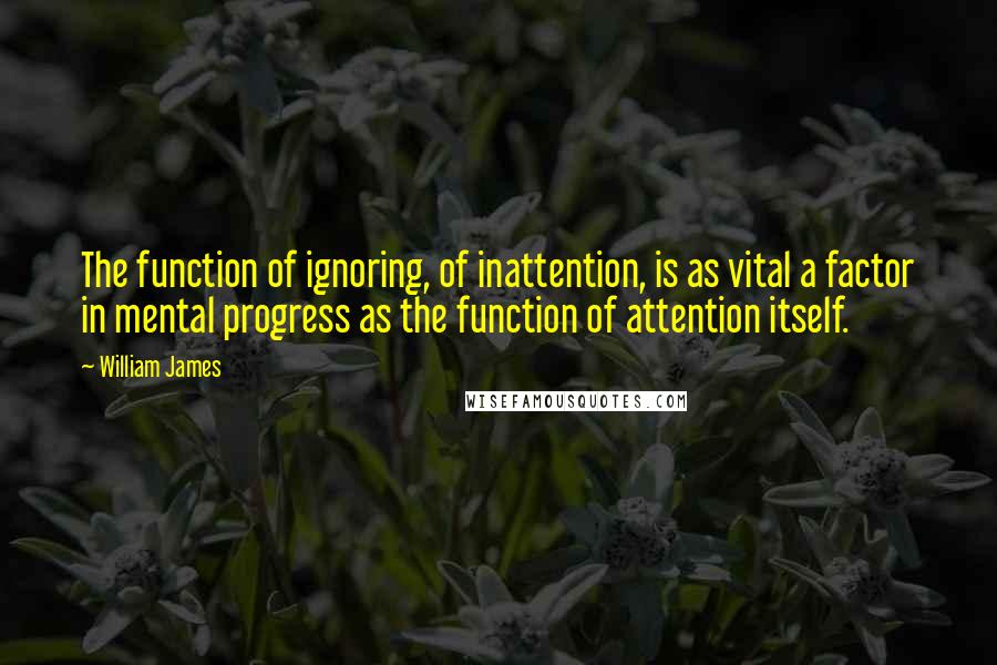 William James Quotes: The function of ignoring, of inattention, is as vital a factor in mental progress as the function of attention itself.