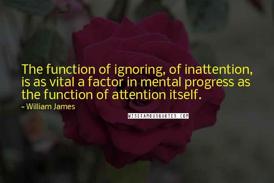 William James Quotes: The function of ignoring, of inattention, is as vital a factor in mental progress as the function of attention itself.