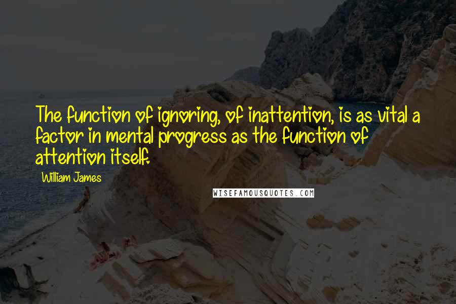 William James Quotes: The function of ignoring, of inattention, is as vital a factor in mental progress as the function of attention itself.