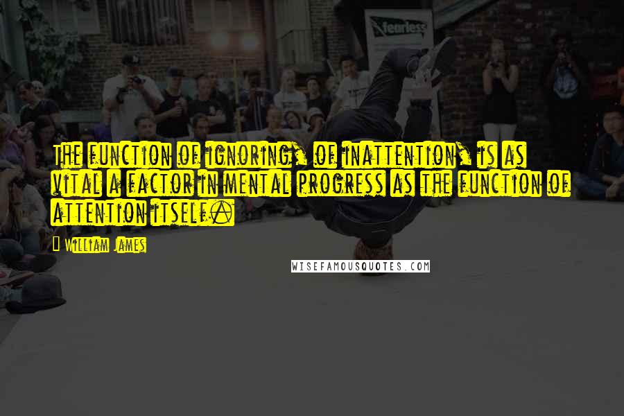 William James Quotes: The function of ignoring, of inattention, is as vital a factor in mental progress as the function of attention itself.