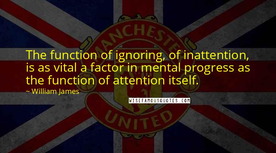 William James Quotes: The function of ignoring, of inattention, is as vital a factor in mental progress as the function of attention itself.