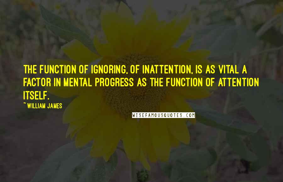 William James Quotes: The function of ignoring, of inattention, is as vital a factor in mental progress as the function of attention itself.