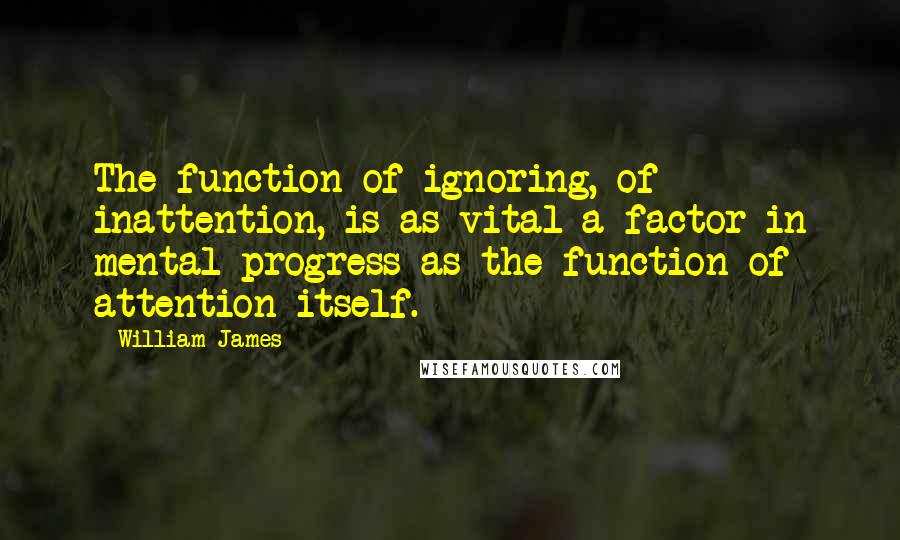 William James Quotes: The function of ignoring, of inattention, is as vital a factor in mental progress as the function of attention itself.