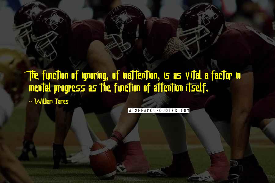 William James Quotes: The function of ignoring, of inattention, is as vital a factor in mental progress as the function of attention itself.