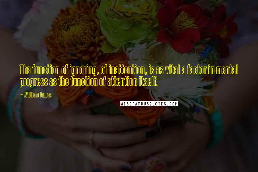 William James Quotes: The function of ignoring, of inattention, is as vital a factor in mental progress as the function of attention itself.