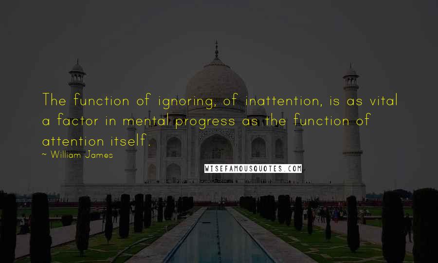 William James Quotes: The function of ignoring, of inattention, is as vital a factor in mental progress as the function of attention itself.