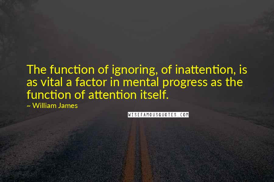 William James Quotes: The function of ignoring, of inattention, is as vital a factor in mental progress as the function of attention itself.