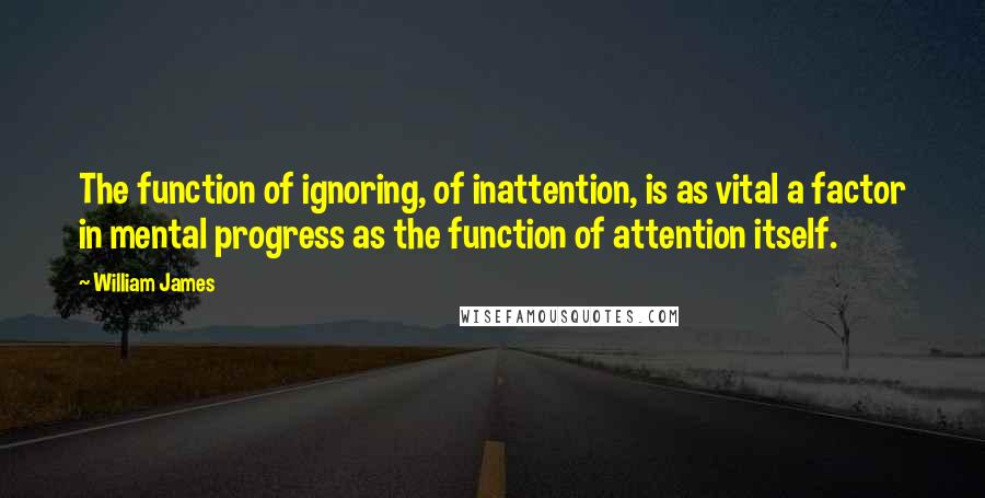 William James Quotes: The function of ignoring, of inattention, is as vital a factor in mental progress as the function of attention itself.