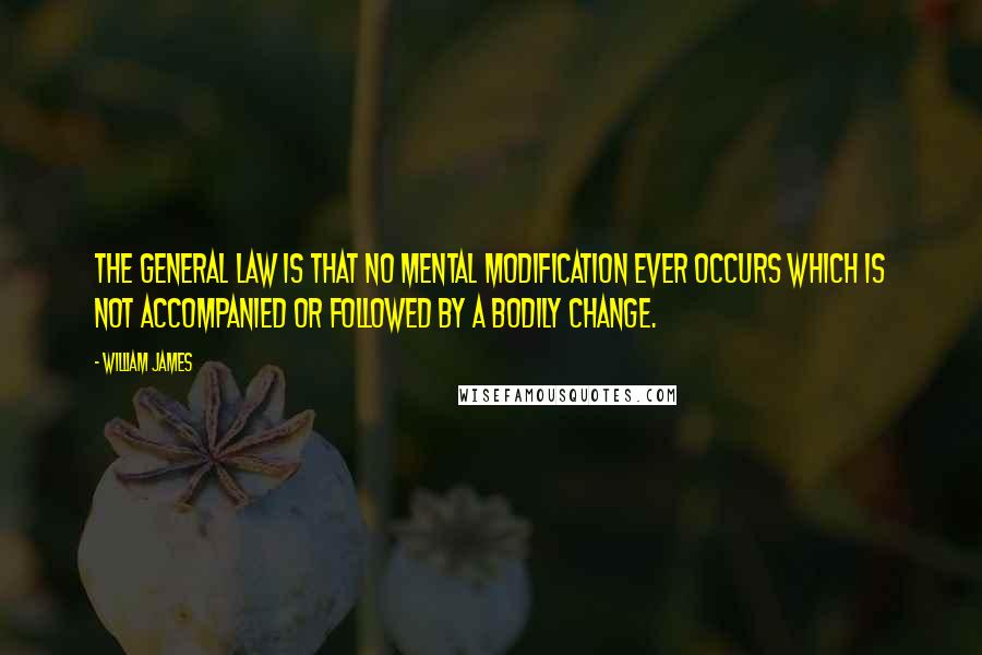 William James Quotes: The general law is that no mental modification ever occurs which is not accompanied or followed by a bodily change.