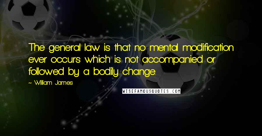 William James Quotes: The general law is that no mental modification ever occurs which is not accompanied or followed by a bodily change.