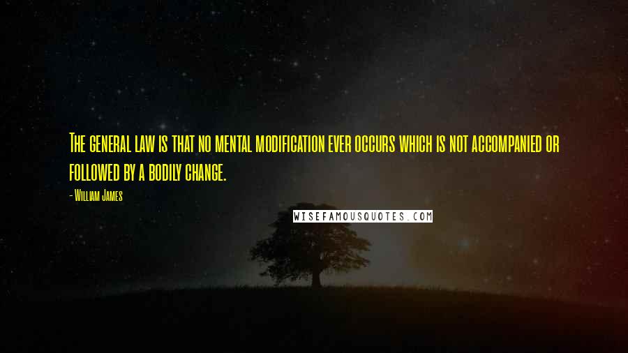 William James Quotes: The general law is that no mental modification ever occurs which is not accompanied or followed by a bodily change.