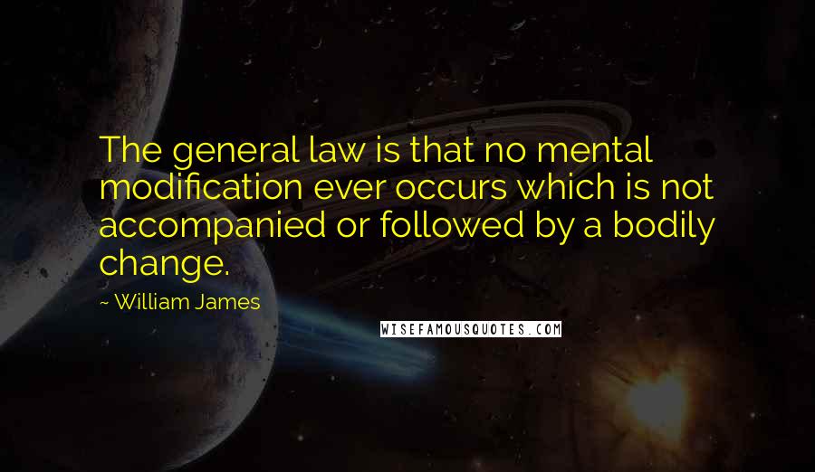 William James Quotes: The general law is that no mental modification ever occurs which is not accompanied or followed by a bodily change.