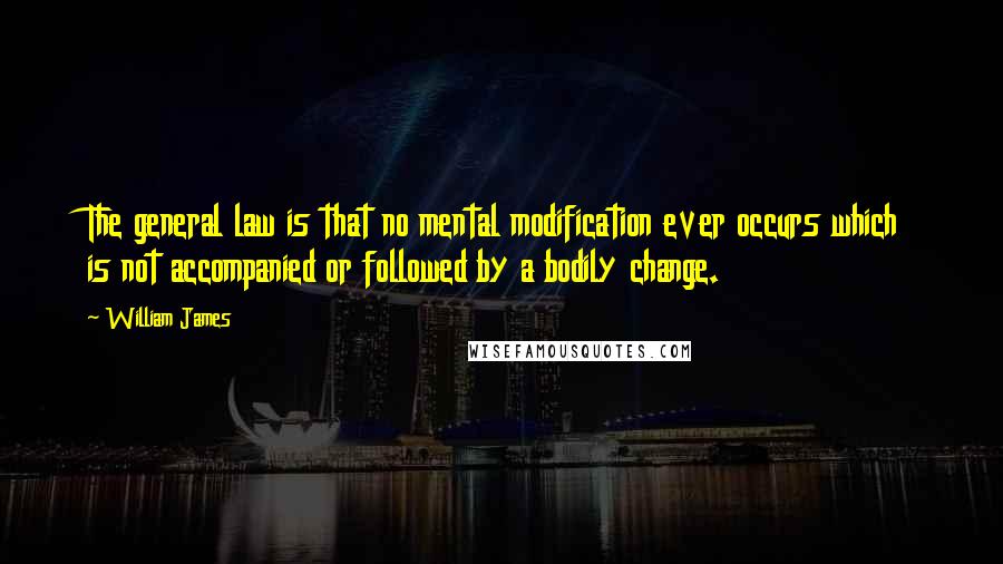 William James Quotes: The general law is that no mental modification ever occurs which is not accompanied or followed by a bodily change.