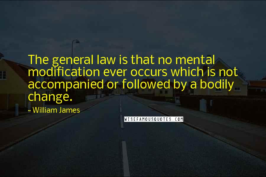 William James Quotes: The general law is that no mental modification ever occurs which is not accompanied or followed by a bodily change.