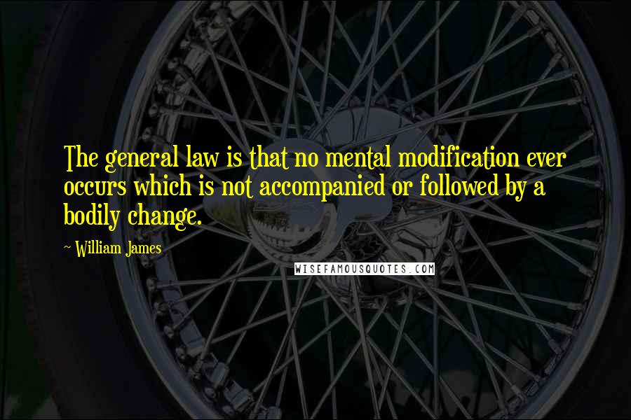 William James Quotes: The general law is that no mental modification ever occurs which is not accompanied or followed by a bodily change.