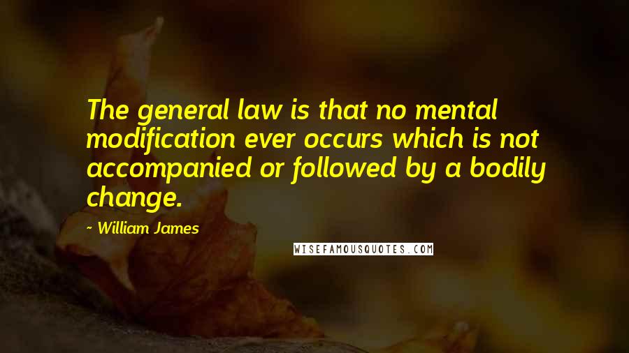 William James Quotes: The general law is that no mental modification ever occurs which is not accompanied or followed by a bodily change.