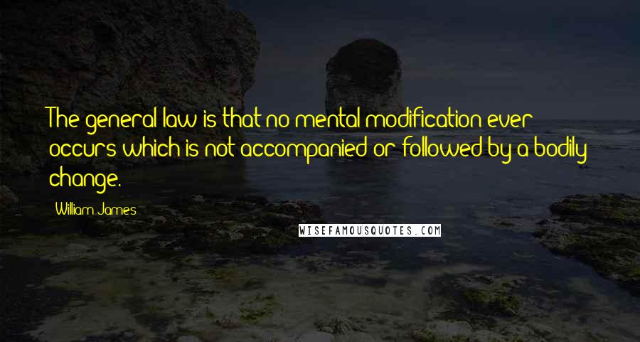 William James Quotes: The general law is that no mental modification ever occurs which is not accompanied or followed by a bodily change.